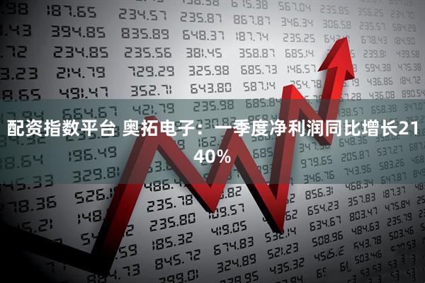 配资指数平台 奥拓电子：一季度净利润同比增长2140%