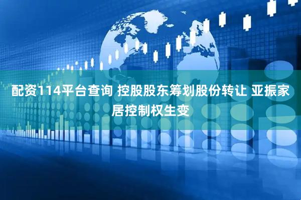 配资114平台查询 控股股东筹划股份转让 亚振家居控制权生变