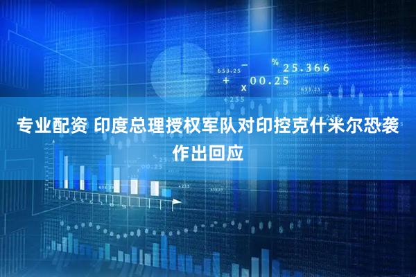 专业配资 印度总理授权军队对印控克什米尔恐袭作出回应