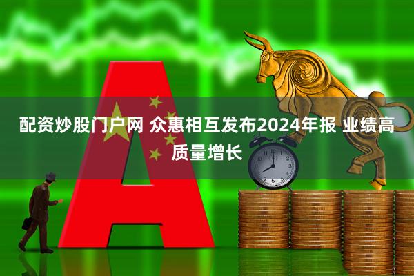 配资炒股门户网 众惠相互发布2024年报 业绩高质量增长