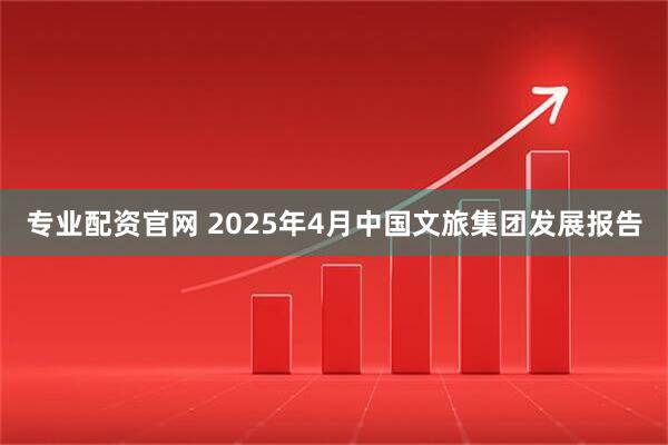 专业配资官网 2025年4月中国文旅集团发展报告