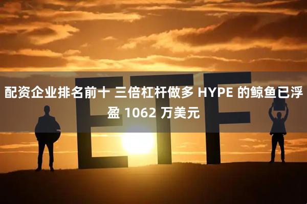 配资企业排名前十 三倍杠杆做多 HYPE 的鲸鱼已浮盈 1062 万美元