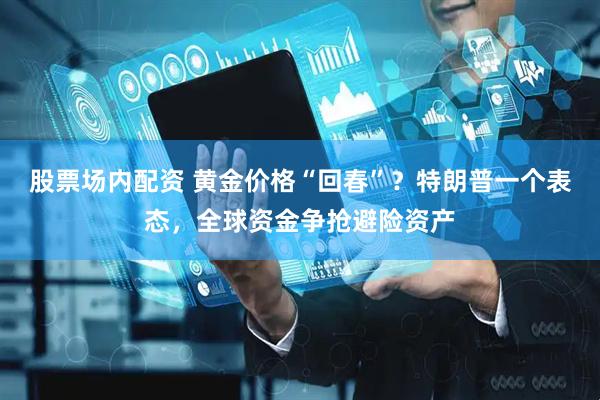 股票场内配资 黄金价格“回春”？特朗普一个表态，全球资金争抢避险资产