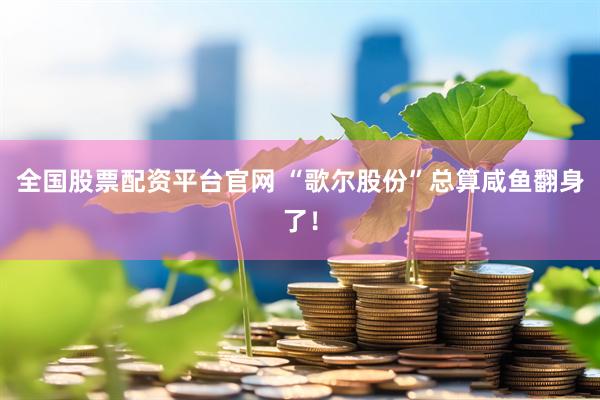 全国股票配资平台官网 “歌尔股份”总算咸鱼翻身了！