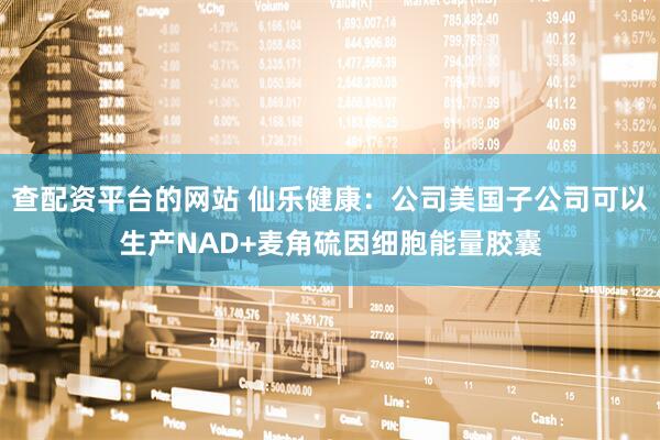 查配资平台的网站 仙乐健康：公司美国子公司可以生产NAD+麦角硫因细胞能量胶囊