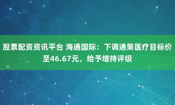 股票配资资讯平台 海通国际：下调通策医疗目标价至46.67元，给予增持评级