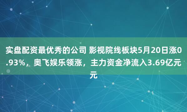 实盘配资最优秀的公司 影视院线板块5月20日涨0.93%，奥飞娱乐领涨，主力资金净流入3.69亿元