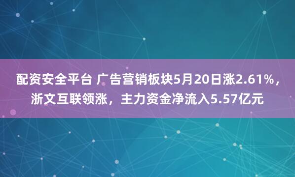 配资安全平台 广告营销板块5月20日涨2.61%，浙文互联领涨，主力资金净流入5.57亿元