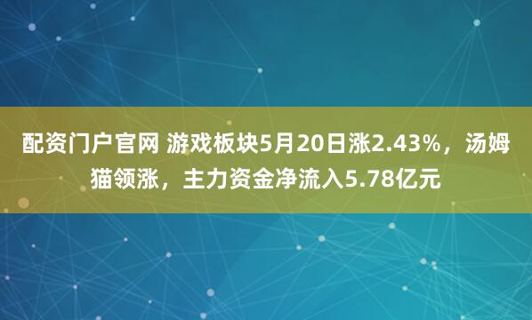 配资门户官网 游戏板块5月20日涨2.43%，汤姆猫领涨，主力资金净流入5.78亿元