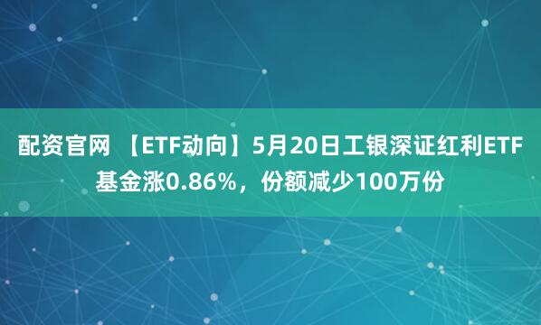 配资官网 【ETF动向】5月20日工银深证红利ETF基金涨0.86%，份额减少100万份