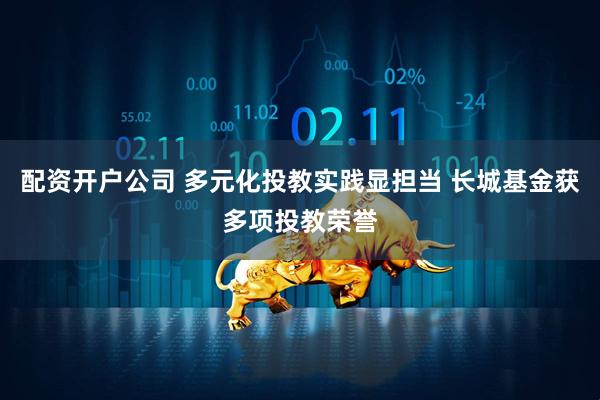 配资开户公司 多元化投教实践显担当 长城基金获多项投教荣誉