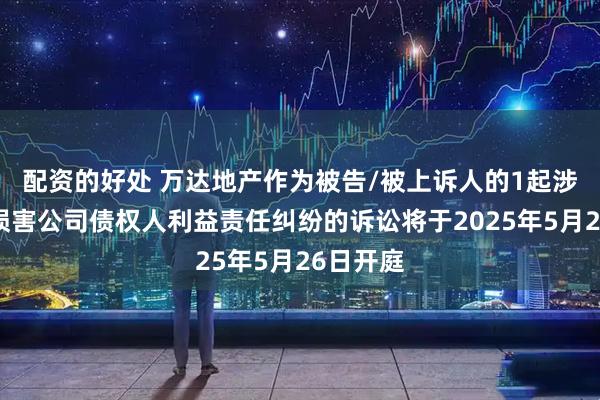 配资的好处 万达地产作为被告/被上诉人的1起涉及股东损害公司债权人利益责任纠纷的诉讼将于2025年5月26日开庭