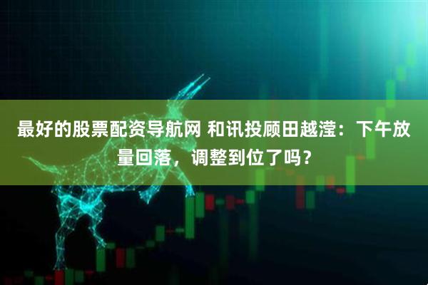 最好的股票配资导航网 和讯投顾田越滢：下午放量回落，调整到位了吗？