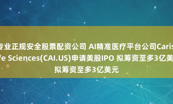 专业正规安全股票配资公司 AI精准医疗平台公司Caris Life Sciences(CAI.US)申请美股IPO 拟筹资至多3亿美元