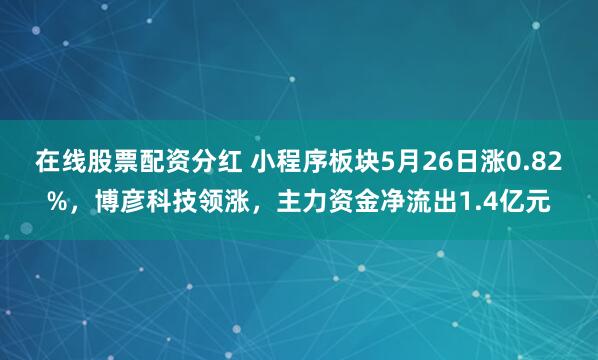 在线股票配资分红 小程序板块5月26日涨0.82%，博彦科技领涨，主力资金净流出1.4亿元