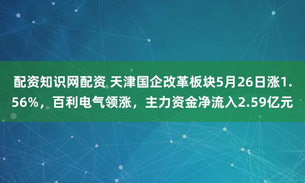 配资知识网配资 天津国企改革板块5月26日涨1.56%，百利电气领涨，主力资金净流入2.59亿元