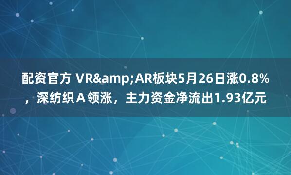 配资官方 VR&AR板块5月26日涨0.8%，深纺织Ａ领涨，主力资金净流出1.93亿元