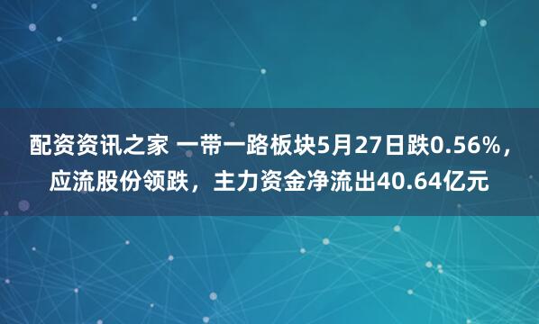 配资资讯之家 一带一路板块5月27日跌0.56%，应流股份领跌，主力资金净流出40.64亿元
