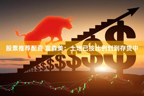 股票推荐配资 富森美：土地已按比例划到存货中