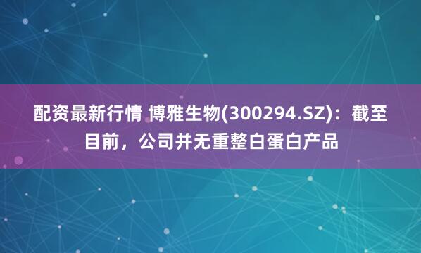 配资最新行情 博雅生物(300294.SZ)：截至目前，公司并无重整白蛋白产品