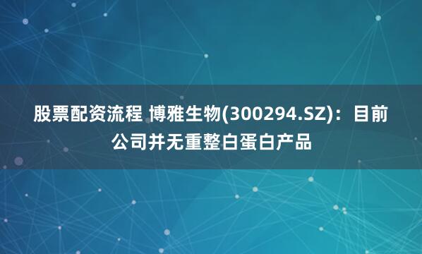 股票配资流程 博雅生物(300294.SZ)：目前公司并无重整白蛋白产品