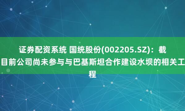 证券配资系统 国统股份(002205.SZ)：截至目前公司尚未参与与巴基斯坦合作建设水坝的相关工程