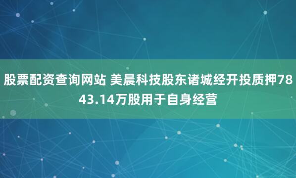 股票配资查询网站 美晨科技股东诸城经开投质押7843.14万股用于自身经营