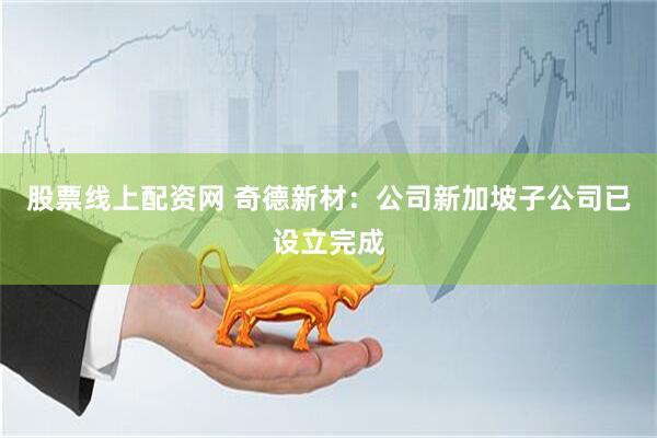 股票线上配资网 奇德新材：公司新加坡子公司已设立完成