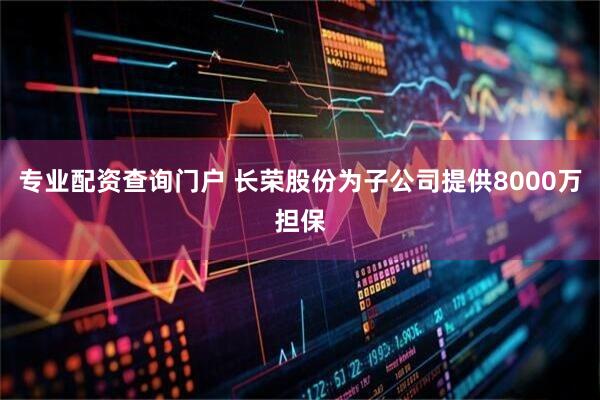 专业配资查询门户 长荣股份为子公司提供8000万担保