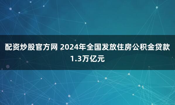 配资炒股官方网 2024年全国发放住房公积金贷款1.3万亿元