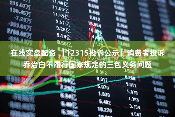 在线实盘配资 【12315投诉公示】消费者投诉乔治白不履行国家规定的三包义务问题