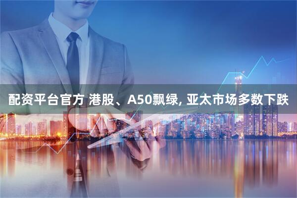 配资平台官方 港股、A50飘绿, 亚太市场多数下跌