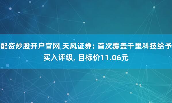 配资炒股开户官网 天风证券: 首次覆盖千里科技给予买入评级, 目标价11.06元