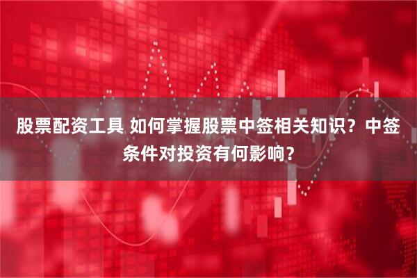 股票配资工具 如何掌握股票中签相关知识？中签条件对投资有何影响？