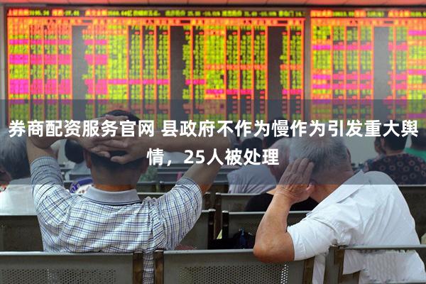 券商配资服务官网 县政府不作为慢作为引发重大舆情，25人被处理