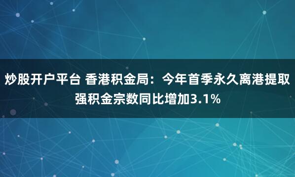 炒股开户平台 香港积金局：今年首季永久离港提取强积金宗数同比增加3.1%