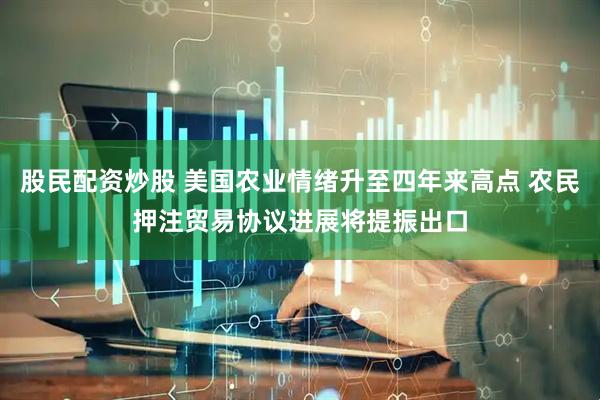 股民配资炒股 美国农业情绪升至四年来高点 农民押注贸易协议进展将提振出口