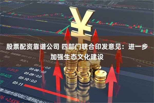 股票配资靠谱公司 四部门联合印发意见：进一步加强生态文化建设