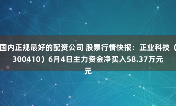 国内正规最好的配资公司 股票行情快报：正业科技（300410）6月4日主力资金净买入58.37万元