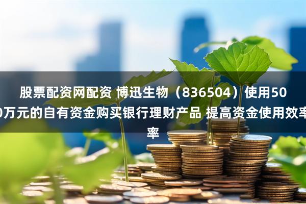 股票配资网配资 博迅生物（836504）使用500万元的自有资金购买银行理财产品 提高资金使用效率