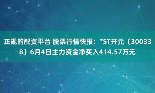 正规的配资平台 股票行情快报：*ST开元（300338）6月4日主力资金净买入414.57万元