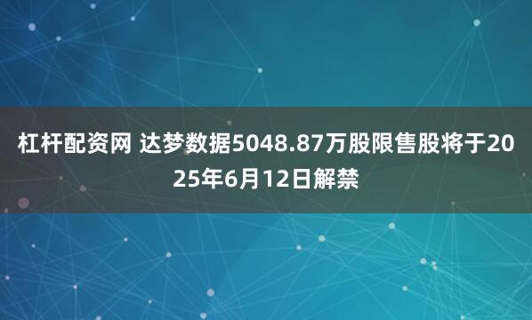 杠杆配资网 达梦数据5048.87万股限售股将于2025年6月12日解禁