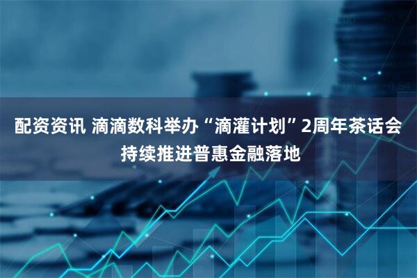 配资资讯 滴滴数科举办“滴灌计划”2周年茶话会 持续推进普惠金融落地