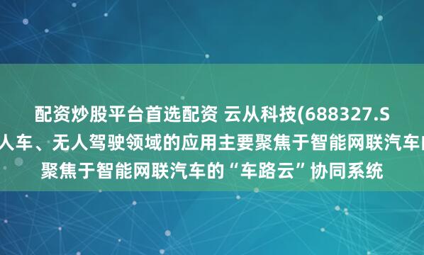 配资炒股平台首选配资 云从科技(688327.SH)：技术和产品在无人车、无人驾驶领域的应用主要聚焦于智能网联汽车的“车路云”协同系统