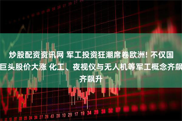 炒股配资资讯网 军工投资狂潮席卷欧洲! 不仅国防巨头股价大涨 化工、夜视仪与无人机等军工概念齐飙升