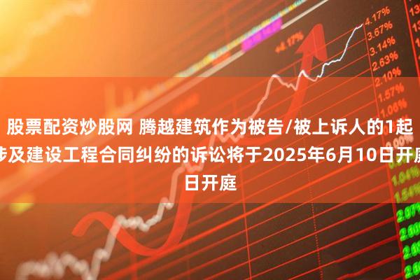 股票配资炒股网 腾越建筑作为被告/被上诉人的1起涉及建设工程合同纠纷的诉讼将于2025年6月10日开庭