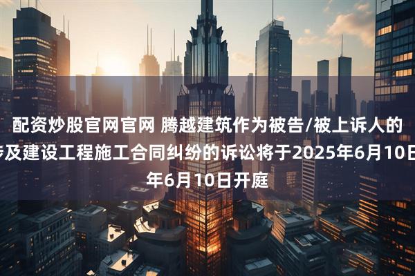 配资炒股官网官网 腾越建筑作为被告/被上诉人的1起涉及建设工程施工合同纠纷的诉讼将于2025年6月10日开庭