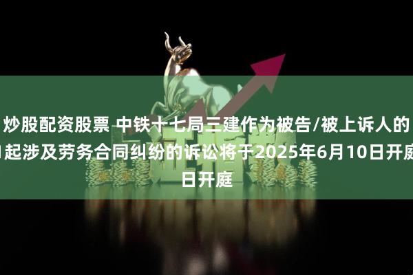 炒股配资股票 中铁十七局三建作为被告/被上诉人的1起涉及劳务合同纠纷的诉讼将于2025年6月10日开庭