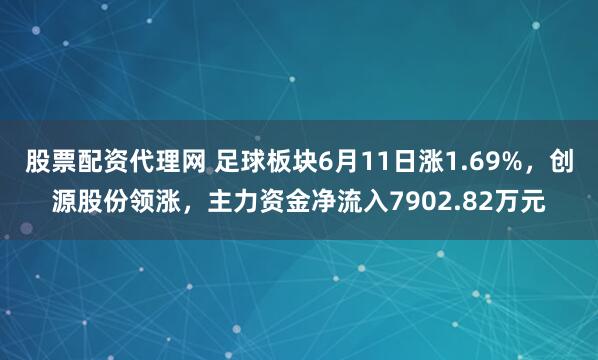 股票配资代理网 足球板块6月11日涨1.69%，创源股份领涨，主力资金净流入7902.82万元
