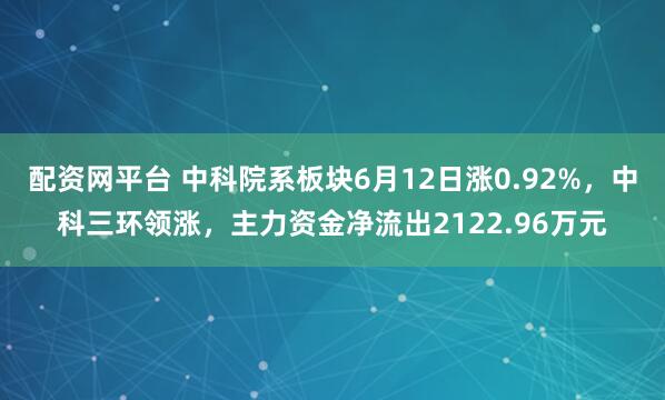 配资网平台 中科院系板块6月12日涨0.92%，中科三环领涨，主力资金净流出2122.96万元